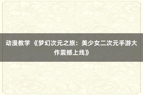 动漫教学 《梦幻次元之旅：美少女二次元手游大作震撼上线》