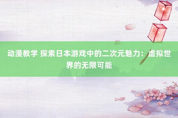 动漫教学 探索日本游戏中的二次元魅力：虚拟世界的无限可能
