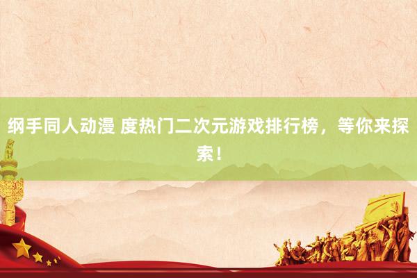 纲手同人动漫 度热门二次元游戏排行榜，等你来探索！