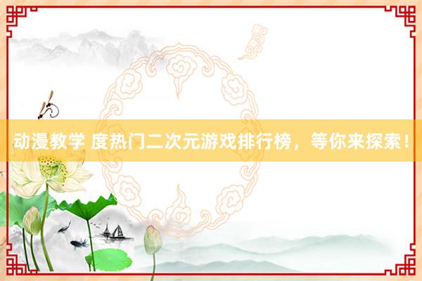 动漫教学 度热门二次元游戏排行榜，等你来探索！