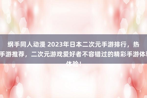 纲手同人动漫 2023年日本二次元手游排行，热门手游推荐，二次元游戏爱好者不容错过的精彩手游体验！