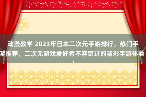 动漫教学 2023年日本二次元手游排行，热门手游推荐，二次元游戏爱好者不容错过的精彩手游体验！
