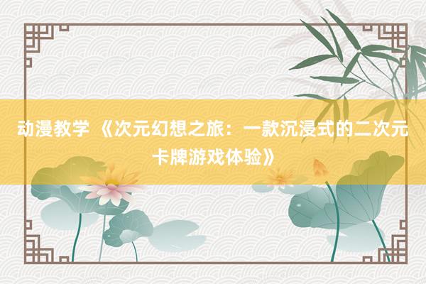 动漫教学 《次元幻想之旅：一款沉浸式的二次元卡牌游戏体验》