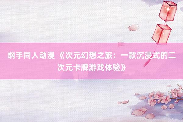 纲手同人动漫 《次元幻想之旅：一款沉浸式的二次元卡牌游戏体验》