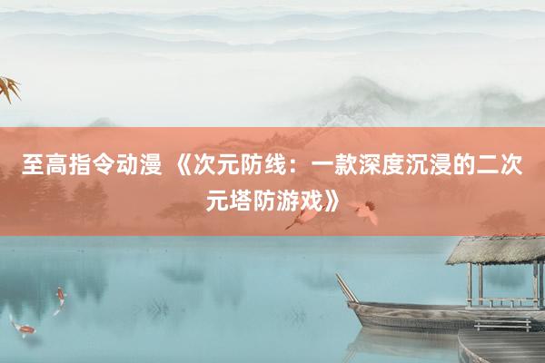 至高指令动漫 《次元防线：一款深度沉浸的二次元塔防游戏》