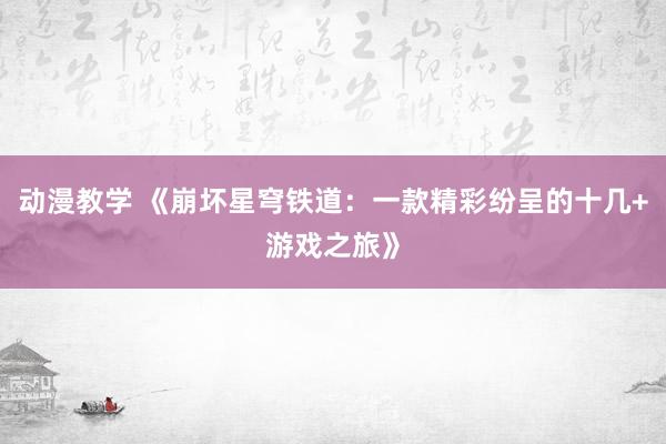 动漫教学 《崩坏星穹铁道：一款精彩纷呈的十几+游戏之旅》