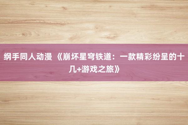 纲手同人动漫 《崩坏星穹铁道：一款精彩纷呈的十几+游戏之旅》