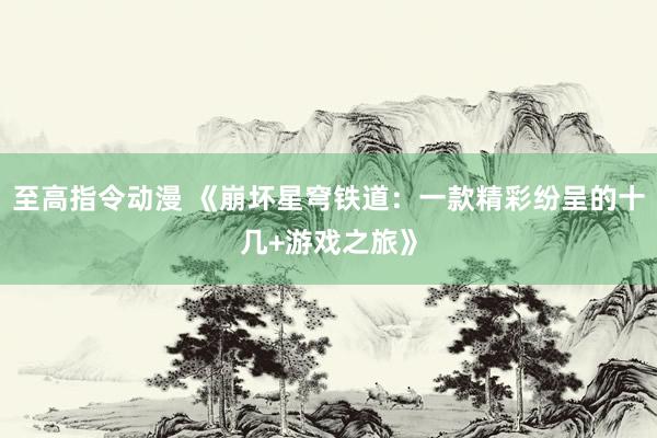 至高指令动漫 《崩坏星穹铁道：一款精彩纷呈的十几+游戏之旅》