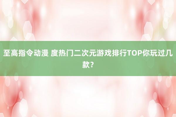 至高指令动漫 度热门二次元游戏排行TOP你玩过几款？