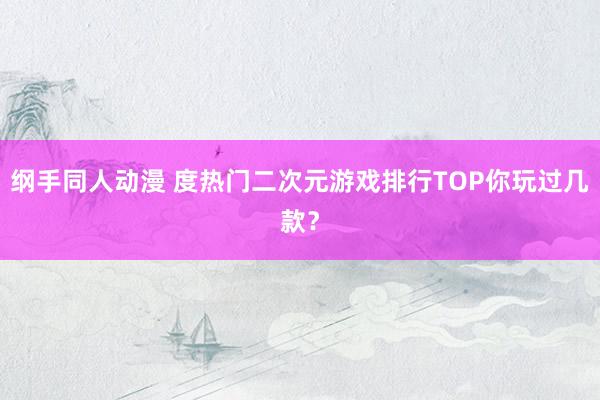 纲手同人动漫 度热门二次元游戏排行TOP你玩过几款？