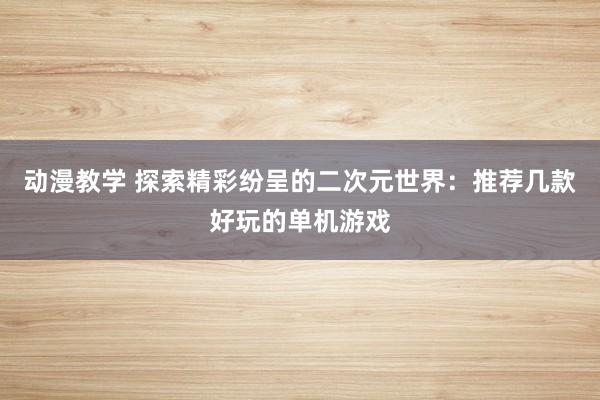 动漫教学 探索精彩纷呈的二次元世界：推荐几款好玩的单机游戏
