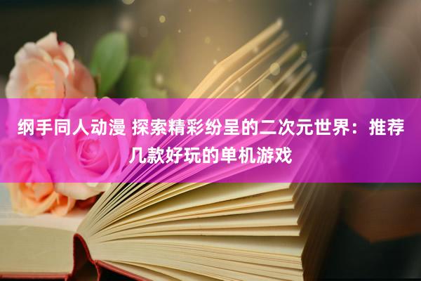 纲手同人动漫 探索精彩纷呈的二次元世界：推荐几款好玩的单机游戏