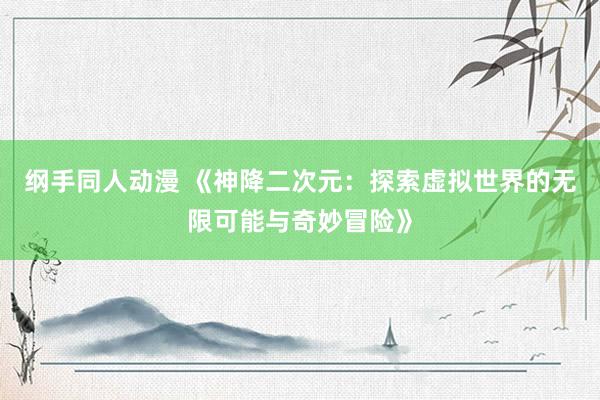 纲手同人动漫 《神降二次元：探索虚拟世界的无限可能与奇妙冒险》