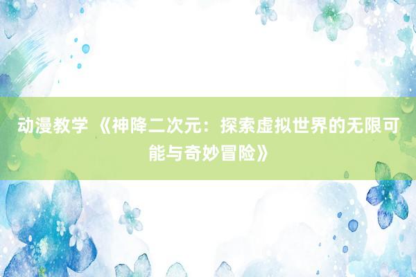 动漫教学 《神降二次元：探索虚拟世界的无限可能与奇妙冒险》