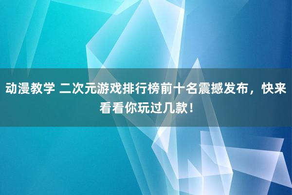 动漫教学 二次元游戏排行榜前十名震撼发布，快来看看你玩过几款！