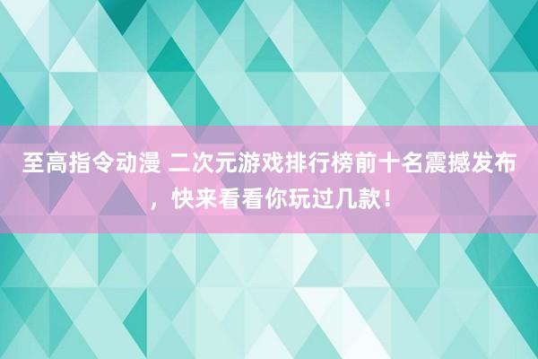 至高指令动漫 二次元游戏排行榜前十名震撼发布，快来看看你玩过几款！