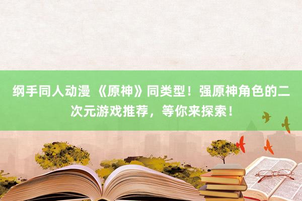 纲手同人动漫 《原神》同类型！强原神角色的二次元游戏推荐，等你来探索！