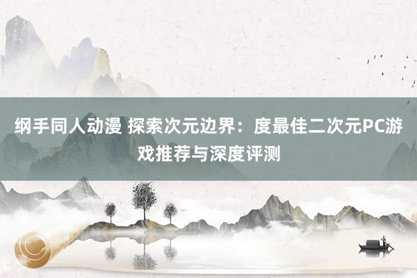 纲手同人动漫 探索次元边界：度最佳二次元PC游戏推荐与深度评测
