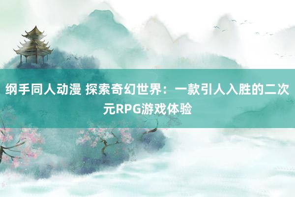 纲手同人动漫 探索奇幻世界：一款引人入胜的二次元RPG游戏体验