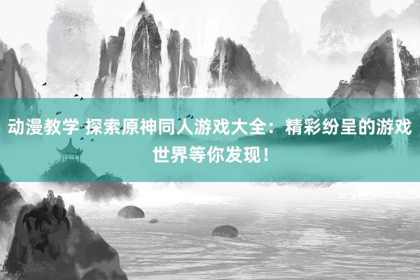 动漫教学 探索原神同人游戏大全：精彩纷呈的游戏世界等你发现！