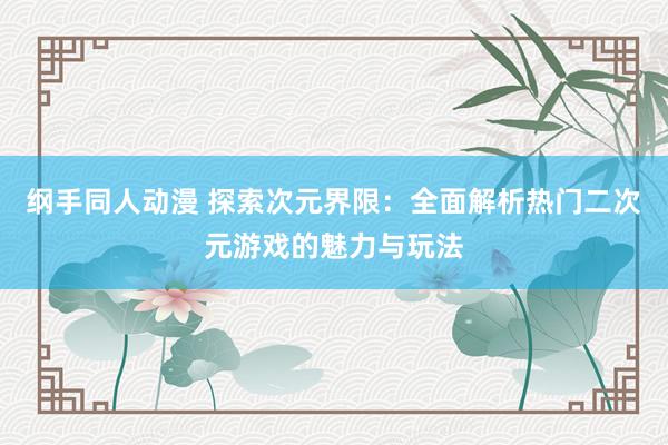 纲手同人动漫 探索次元界限：全面解析热门二次元游戏的魅力与玩法