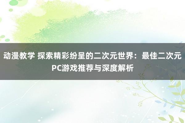动漫教学 探索精彩纷呈的二次元世界：最佳二次元PC游戏推荐与深度解析