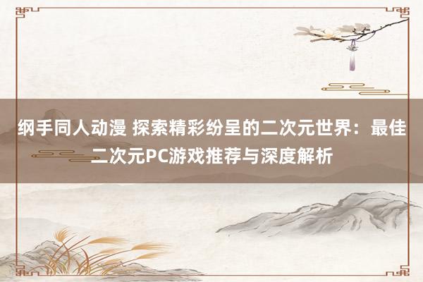 纲手同人动漫 探索精彩纷呈的二次元世界：最佳二次元PC游戏推荐与深度解析