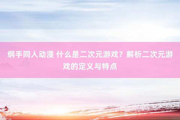 纲手同人动漫 什么是二次元游戏？解析二次元游戏的定义与特点