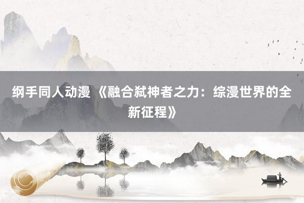 纲手同人动漫 《融合弑神者之力：综漫世界的全新征程》