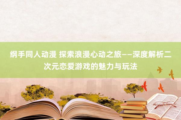 纲手同人动漫 探索浪漫心动之旅——深度解析二次元恋爱游戏的魅力与玩法