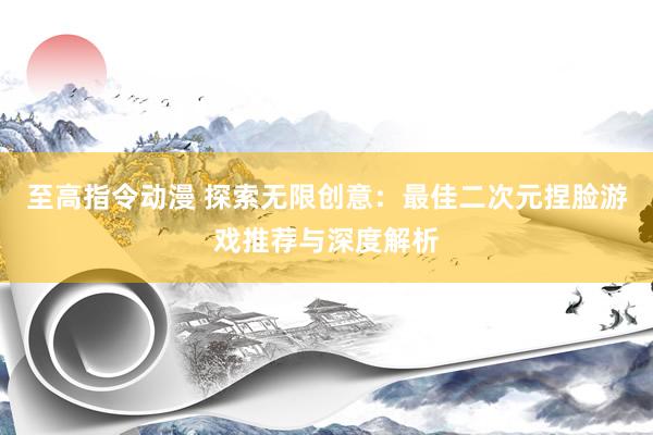 至高指令动漫 探索无限创意：最佳二次元捏脸游戏推荐与深度解析