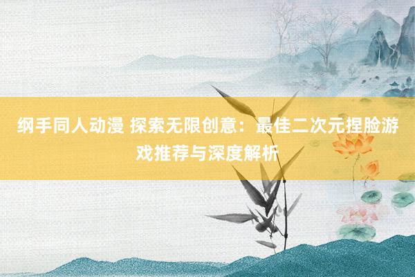 纲手同人动漫 探索无限创意：最佳二次元捏脸游戏推荐与深度解析