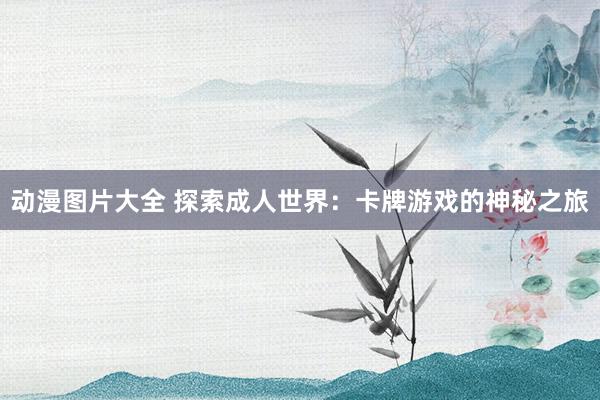 动漫图片大全 探索成人世界：卡牌游戏的神秘之旅