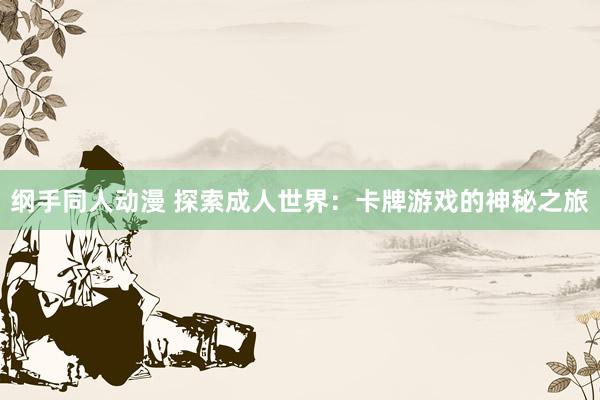 纲手同人动漫 探索成人世界：卡牌游戏的神秘之旅
