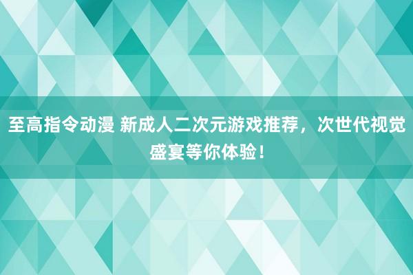 至高指令动漫 新成人二次元游戏推荐，次世代视觉盛宴等你体验！
