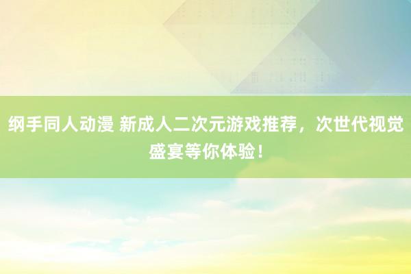 纲手同人动漫 新成人二次元游戏推荐，次世代视觉盛宴等你体验！