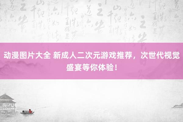 动漫图片大全 新成人二次元游戏推荐，次世代视觉盛宴等你体验！