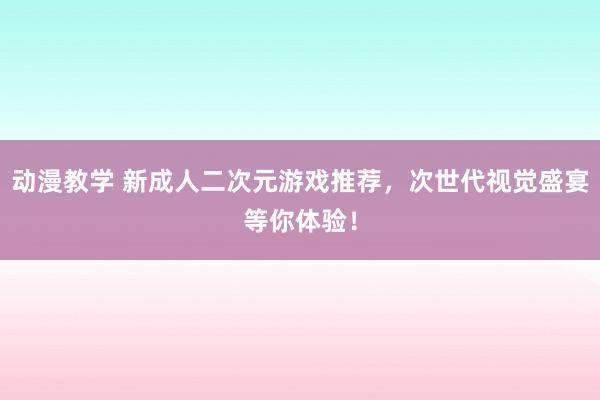 动漫教学 新成人二次元游戏推荐，次世代视觉盛宴等你体验！
