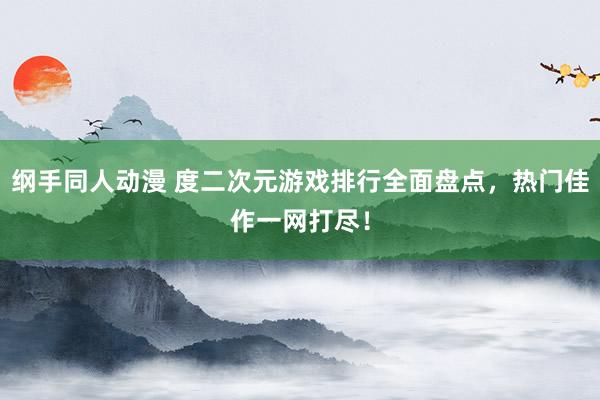 纲手同人动漫 度二次元游戏排行全面盘点，热门佳作一网打尽！