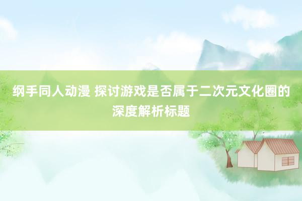 纲手同人动漫 探讨游戏是否属于二次元文化圈的深度解析标题