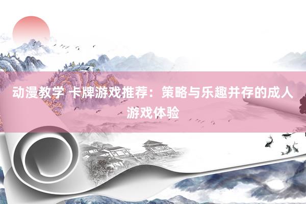 动漫教学 卡牌游戏推荐：策略与乐趣并存的成人游戏体验