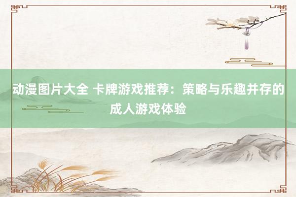 动漫图片大全 卡牌游戏推荐：策略与乐趣并存的成人游戏体验