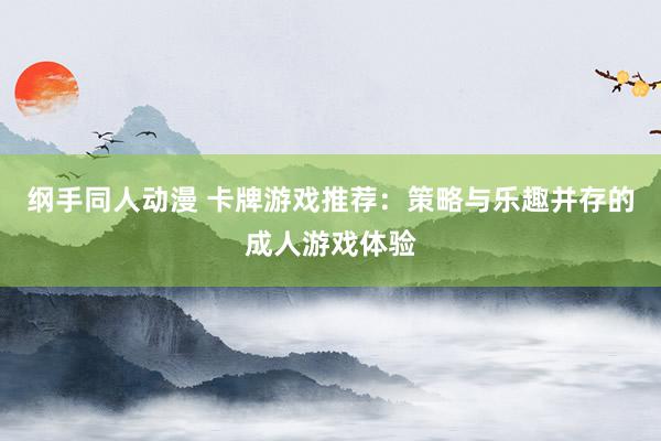纲手同人动漫 卡牌游戏推荐：策略与乐趣并存的成人游戏体验