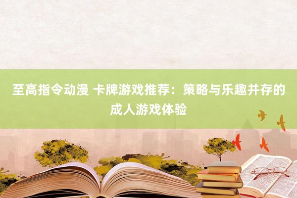 至高指令动漫 卡牌游戏推荐：策略与乐趣并存的成人游戏体验