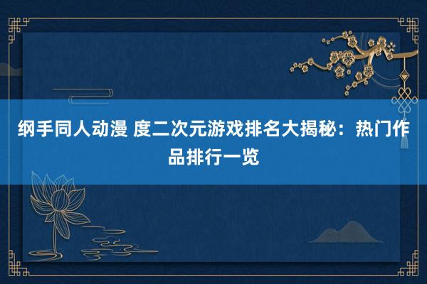 纲手同人动漫 度二次元游戏排名大揭秘：热门作品排行一览