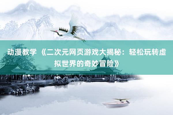 动漫教学 《二次元网页游戏大揭秘：轻松玩转虚拟世界的奇妙冒险》