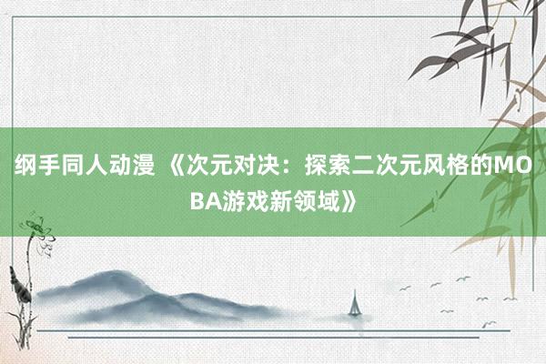 纲手同人动漫 《次元对决：探索二次元风格的MOBA游戏新领域》