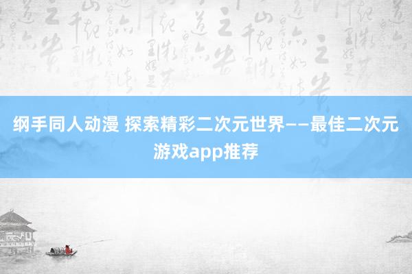 纲手同人动漫 探索精彩二次元世界——最佳二次元游戏app推荐