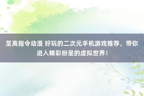 至高指令动漫 好玩的二次元手机游戏推荐，带你进入精彩纷呈的虚拟世界！
