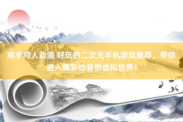 纲手同人动漫 好玩的二次元手机游戏推荐，带你进入精彩纷呈的虚拟世界！